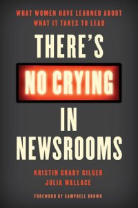 cover of the book There's No Crying in Newsrooms: What Women Have Learned about What It Takes to Lead