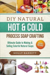 cover of the book DIY Natural Hot & Cold Process Soap Crafting--Ultimate Guide to Making & Selling Colorful Natural Soaps