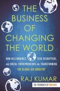 cover of the book The Business of Changing the World: How Billionaires, Tech Disrupters, and Social Entrepreneurs Are Transforming the  Global Aid Industry