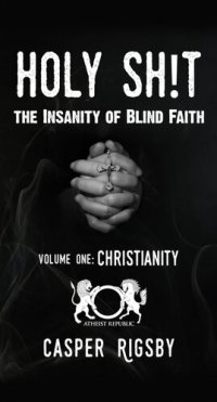 cover of the book Holy Sh!t: The Insanity of Blind Faith--Volume One: Christianity