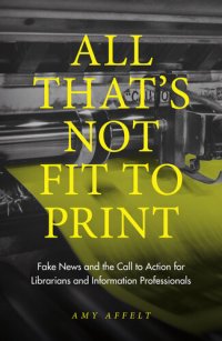 cover of the book All That's Not Fit to Print: Fake News and the Call to Action for Librarians and Information Professionals