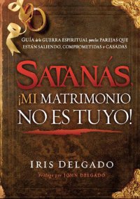 cover of the book Satanás, ¡mi matrimonio no es tuyo!: Guía de la guerra espiritual para las parejas que están saliendo, comprometidas o casadas