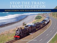 cover of the book Stop the Train! I Want to Get On: Rediscovering New Zealand Railway Journeys