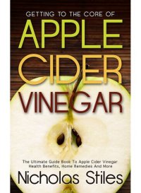 cover of the book Getting To The Core Of Apple Cider Vinegar: The Ultimate Guide Book To Apple Cider Vinegar Health Benefits, Home Remedies And More