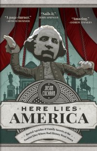 cover of the book Here Lies America: Buried Agendas & Family Secrets at the Tourist Sites Where Bad History Went