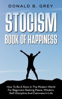 cover of the book Stocism Book Of Happiness: How To Be A Stoic In The Modern World For Beginners Seeking Peace, Wisdom, Self-Discipline And Calmness In Life