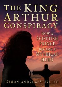 cover of the book The King Arthur Conspiracy: How a Scottish Prince Became a Mythical Hero