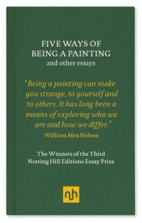 cover of the book Five Ways of Being a Painting and Other Essays: The Winners of the Third Notting Hill Editions Essay Prize