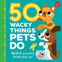 cover of the book 50 Wacky Things Pets Do: Weird & Amazing Things Pets Do