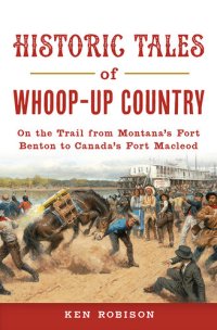 cover of the book Historic Tales of Whoop-Up Country: On the Trail from Montana's Fort Benton to Canada's Fort Macleod