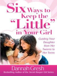 cover of the book Six Ways to Keep the "Little" in Your Girl: Guiding Your Daughter from Her Tweens to Her Teens