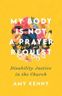 cover of the book My Body Is Not a Prayer Request: Disability Justice in the Church