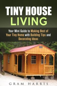 cover of the book Tiny House Living: Your Mini Guide to Making Best of Your Tiny Home with Building Tips and Decorating Ideas