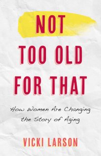 cover of the book Not Too Old for That: How Women are Changing the Story of Aging