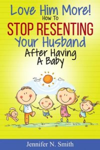 cover of the book Love Him More! How to Stop Resenting Your Husband After Having a Baby