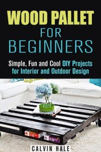 cover of the book Wood Pallet for Beginners: Simple, Fun and Cool DIY Projects for Interior and Outdoor Design