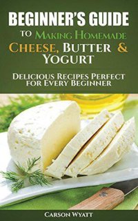 cover of the book Beginners Guide to Making Homemade Cheese, Butter & Yogurt: Delicious Recipes Perfect for Every Beginner!