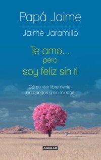 cover of the book Te amo pero soy feliz sin ti: Cómo vivir libremente, sin apegos y sin miedos