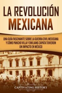 cover of the book La Revolución mexicana: Una guía fascinante sobre la guerra civil mexicana y cómo Pancho Villa y Emiliano Zapata tuvieron un impacto en México