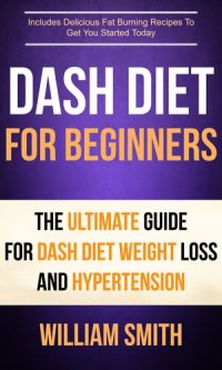 cover of the book Dash Diet For Beginners: The Ultimate Guide For Dash Diet Weight Loss And Hypertension: Includes Delicious Fat Burning Recipes To Get You Started Today