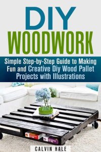 cover of the book DIY Woodwork: Simple Step-by-Step Guide to Making Fun and Creative DIY Wood Pallet Projects with Illustrations