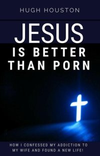 cover of the book Jesus Is Better Than Porn: How I Confessed my Addiction to My Wife and Found a New Life