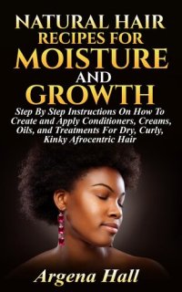 cover of the book Natural Hair Recipes For Moisture and Growth: Step By Step Instructions On How To Create and Apply Conditioners, Creams, Oils, and Treatments For Dry, Curly, Kinky Afrocentric Hair