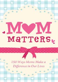 cover of the book Mom Matters: 150 Ways Moms Make a Difference in Our Lives