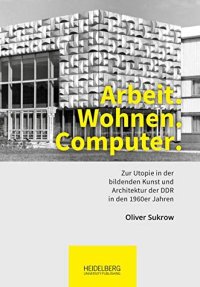 cover of the book Arbeit. Wohnen. Computer.: Zur Utopie in der bildenden Kunst und Architektur der DDR in den 1960er Jahren