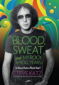 cover of the book Blood, Sweat, and My Rock 'n' Roll Years: Is Steve Katz a Rock Star?