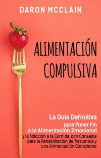 cover of the book Alimentación Compulsiva: La Guía Definitiva para Poner Fin a la Alimentación Emocional y la Adicción a la Comida, con Consejos para la Rehabilitación de Trastornos y una Alimentación Consciente