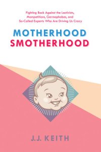 cover of the book Motherhood Smotherhood: Fighting Back Against the Lactivists, Mompetitions, Germophobes, and So-Called Experts Who Are Driving Us Crazy