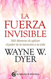 cover of the book La Fuerza Invisible: 365 Maneras de aplicar el poder de la intención a tu vida