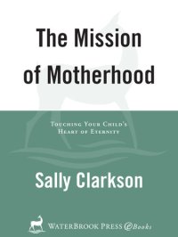 cover of the book The Mission of Motherhood: Touching Your Child's Heart of Eternity