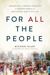 cover of the book For ALL the People: Redeeming the Broken Promises of Modern Media and Reclaiming Our Civic Life