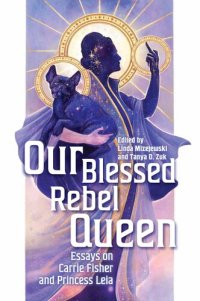 cover of the book Our Blessed Rebel Queen: Essays on Carrie Fisher and Princess Leia