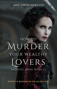 cover of the book How to Murder Your Wealthy Lovers and Get Away With It: Money & Mayhem in the Gilded Age