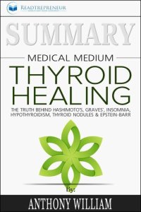 cover of the book Summary of Medical Medium Thyroid Healing: The Truth behind Hashimoto's, Grave's, Insomnia, Hypothyroidism, Thyroid Nodules & Epstein-Barr by Anthony William