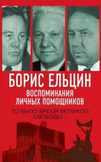 cover of the book Борис Ельцин. Воспоминания личных помощников. То было время великой свободы...