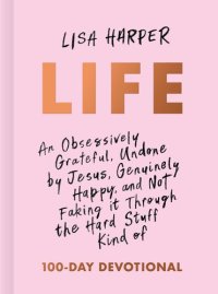 cover of the book Life: An Obsessively Grateful, Undone by Jesus, Genuinely Happy, and Not Faking it Through the Hard Stuff Kind of 100-Day Devotional