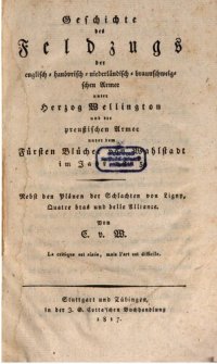 cover of the book Geschichte des Feldzugs der englisch-hanövrisch-niederländisch-braunschweigschen Armee unter Herzog Wellington und der preussischen Armee unter dem Fürsten Blücher von Wahlstadt im Jahr 1815. Nebst den Plänen der Schlachten von Ligny, Quatre-Bras und Bell