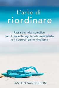 cover of the book L'arte di riordinare. Passa una vita semplice con il decluttering, la vita minimalista e il segreto del minimalismo