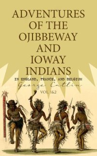 cover of the book Adventures of the Ojibbeway and Ioway Indians in England, France, and Belgium (Vol. 12)