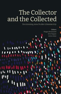 cover of the book The Collector and the Collected:  Decolonizing Area Studies Librarianship