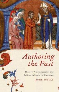 cover of the book Authoring the Past: History, Autobiography, and Politics in Medieval Catalonia