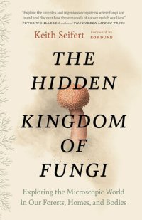 cover of the book The Hidden Kingdom of Fungi: Exploring the Microscopic World in Our Forests, Homes, and Bodies