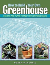 cover of the book How to Build Your Own Greenhouse: Designs and Plans to Meet Your Growing Needs