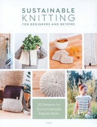 cover of the book Sustainable Knitting for Beginners and Beyond: 20 Patterns for Environmentally Friendly Knits