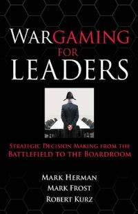 cover of the book Wargaming for Leaders: Strategic Decision Making from the Bawargaming for Leaders: Strategic Decision Making from the Battlefield to the Boardroom Ttlefield to the Boardroom