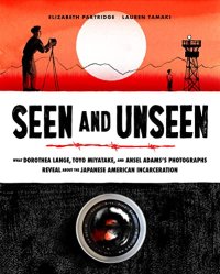 cover of the book Seen and Unseen: What Dorothea Lange, Toyo Miyatake, and Ansel Adams's Photographs Reveal About the Japanese American Incarceration